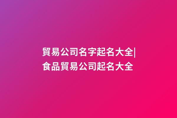 貿易公司名字起名大全|食品貿易公司起名大全-第1張-公司起名-玄機派